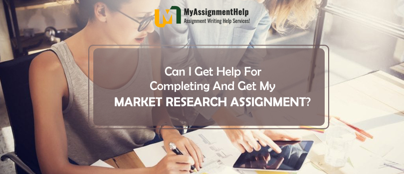 Can I get help for Completing and get my Market research Assignment?